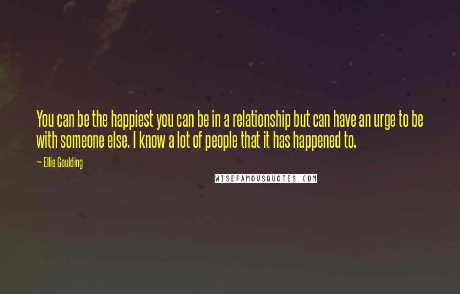 Ellie Goulding Quotes: You can be the happiest you can be in a relationship but can have an urge to be with someone else. I know a lot of people that it has happened to.