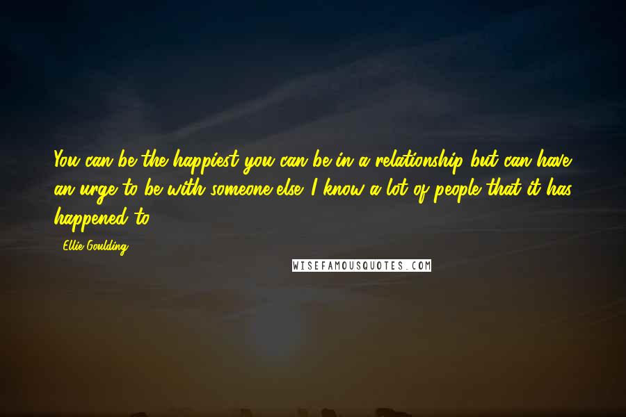 Ellie Goulding Quotes: You can be the happiest you can be in a relationship but can have an urge to be with someone else. I know a lot of people that it has happened to.