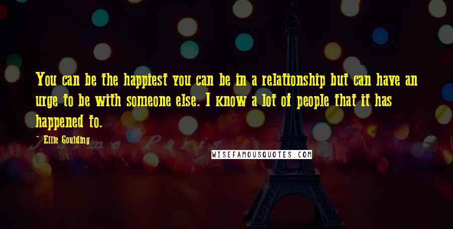 Ellie Goulding Quotes: You can be the happiest you can be in a relationship but can have an urge to be with someone else. I know a lot of people that it has happened to.