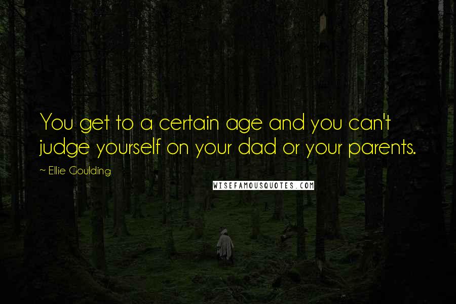 Ellie Goulding Quotes: You get to a certain age and you can't judge yourself on your dad or your parents.