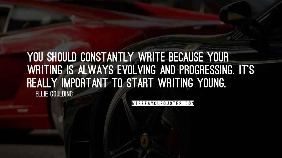Ellie Goulding Quotes: You should constantly write because your writing is always evolving and progressing. It's really important to start writing young.