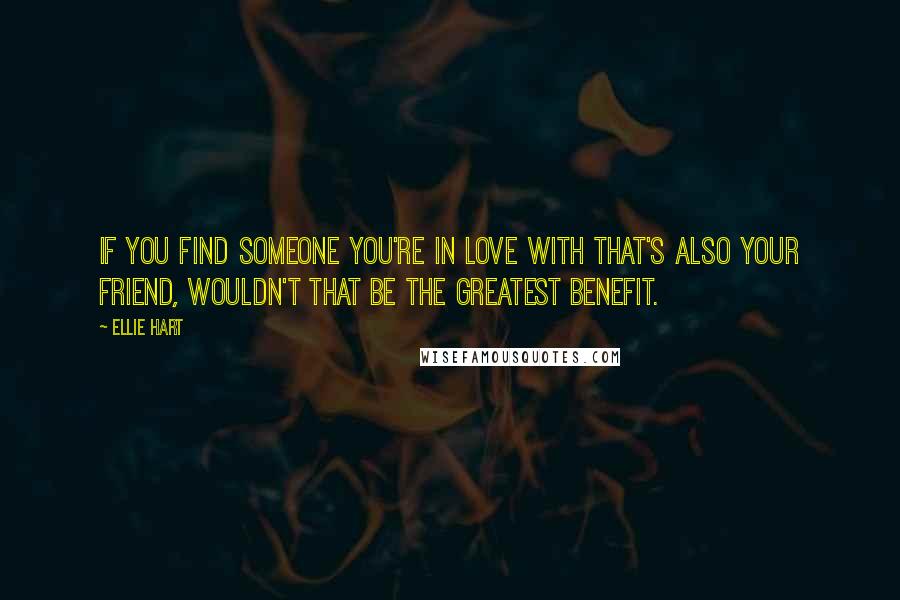 Ellie Hart Quotes: If you find someone you're in love with that's also your friend, wouldn't that be the greatest benefit.