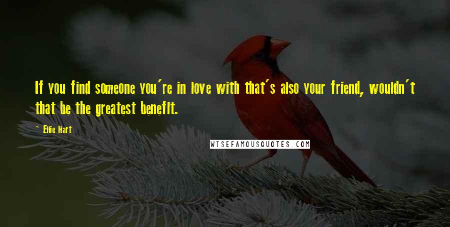Ellie Hart Quotes: If you find someone you're in love with that's also your friend, wouldn't that be the greatest benefit.