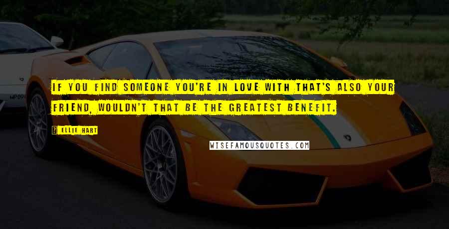 Ellie Hart Quotes: If you find someone you're in love with that's also your friend, wouldn't that be the greatest benefit.