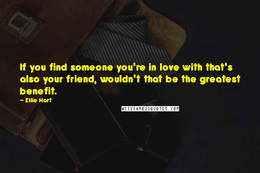 Ellie Hart Quotes: If you find someone you're in love with that's also your friend, wouldn't that be the greatest benefit.