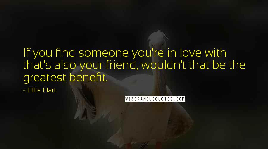 Ellie Hart Quotes: If you find someone you're in love with that's also your friend, wouldn't that be the greatest benefit.