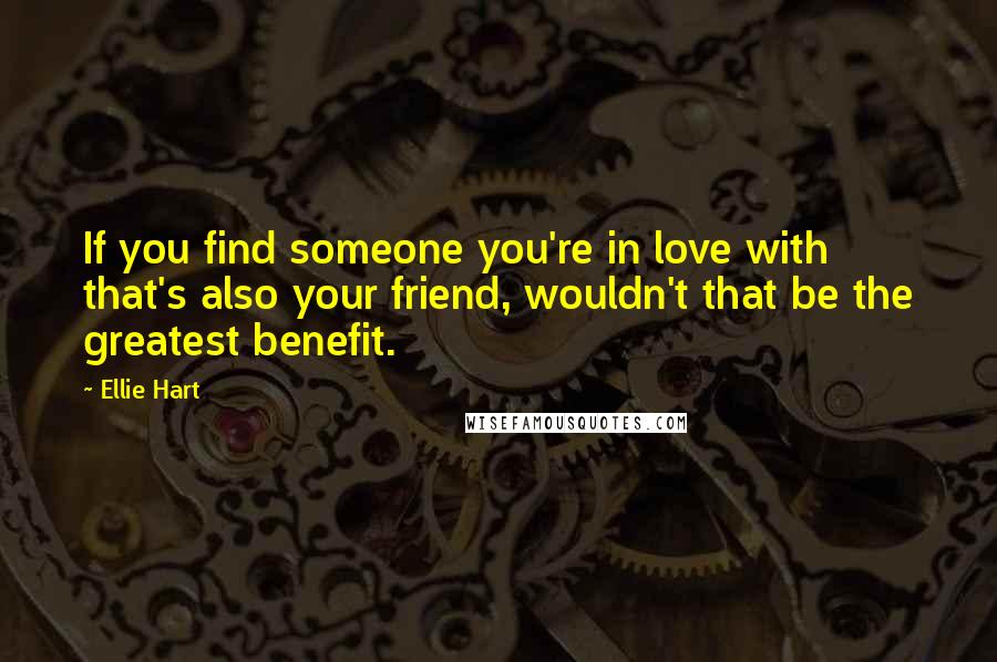 Ellie Hart Quotes: If you find someone you're in love with that's also your friend, wouldn't that be the greatest benefit.
