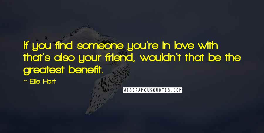 Ellie Hart Quotes: If you find someone you're in love with that's also your friend, wouldn't that be the greatest benefit.