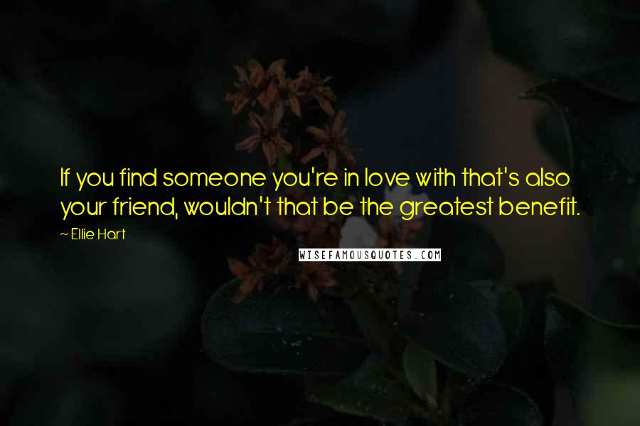 Ellie Hart Quotes: If you find someone you're in love with that's also your friend, wouldn't that be the greatest benefit.
