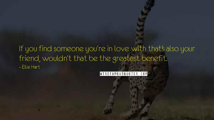 Ellie Hart Quotes: If you find someone you're in love with that's also your friend, wouldn't that be the greatest benefit.
