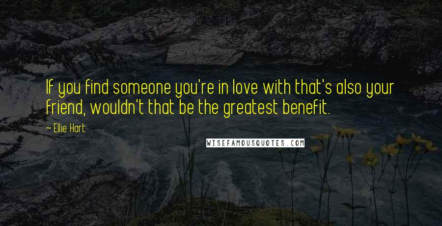 Ellie Hart Quotes: If you find someone you're in love with that's also your friend, wouldn't that be the greatest benefit.