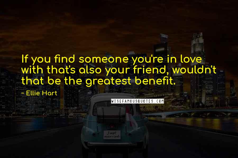 Ellie Hart Quotes: If you find someone you're in love with that's also your friend, wouldn't that be the greatest benefit.