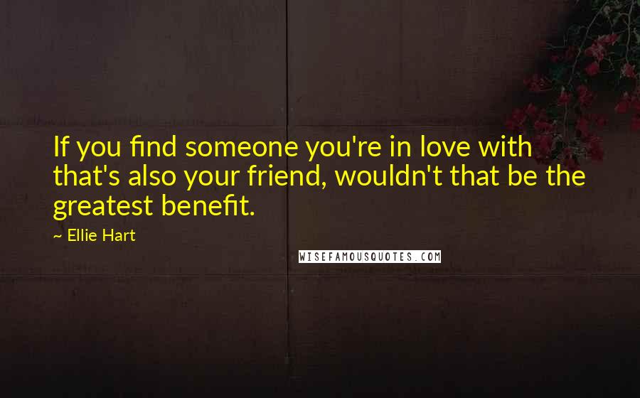 Ellie Hart Quotes: If you find someone you're in love with that's also your friend, wouldn't that be the greatest benefit.