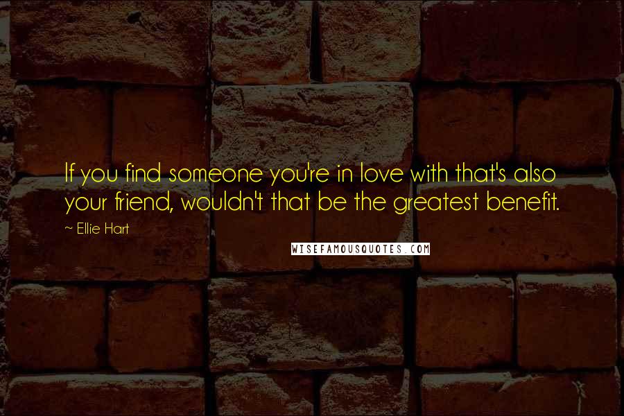 Ellie Hart Quotes: If you find someone you're in love with that's also your friend, wouldn't that be the greatest benefit.