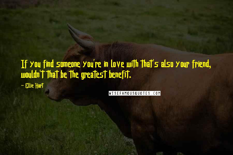 Ellie Hart Quotes: If you find someone you're in love with that's also your friend, wouldn't that be the greatest benefit.