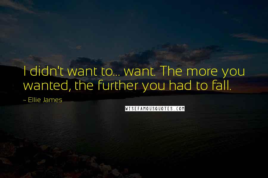 Ellie James Quotes: I didn't want to... want. The more you wanted, the further you had to fall.