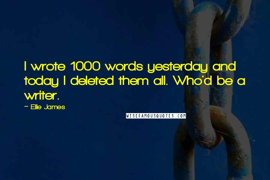 Ellie James Quotes: I wrote 1000 words yesterday and today I deleted them all. Who'd be a writer.