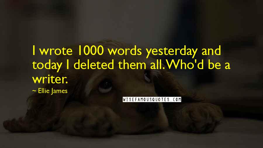 Ellie James Quotes: I wrote 1000 words yesterday and today I deleted them all. Who'd be a writer.