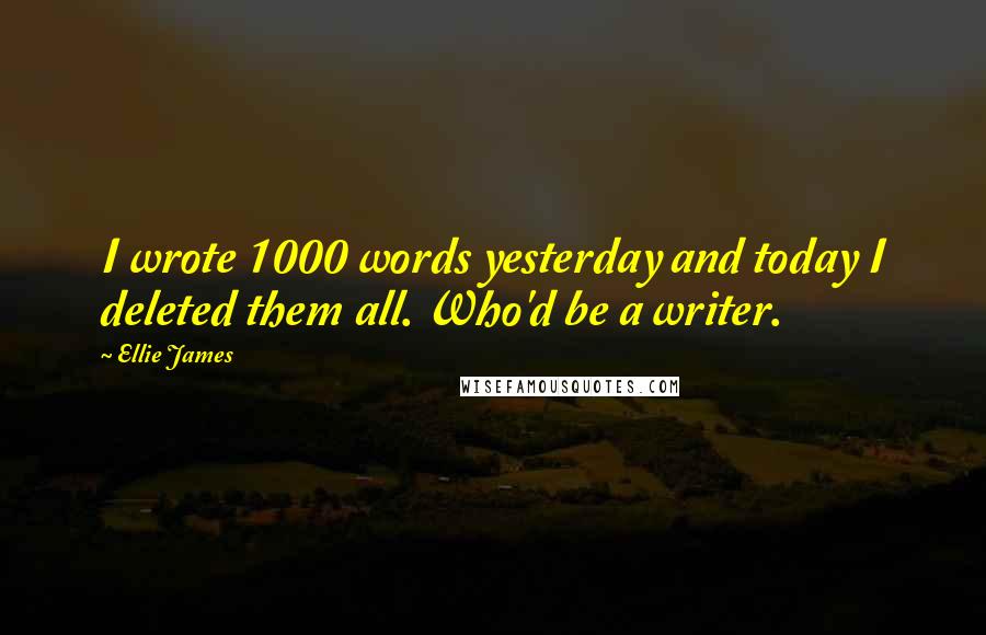 Ellie James Quotes: I wrote 1000 words yesterday and today I deleted them all. Who'd be a writer.