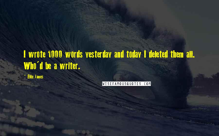 Ellie James Quotes: I wrote 1000 words yesterday and today I deleted them all. Who'd be a writer.