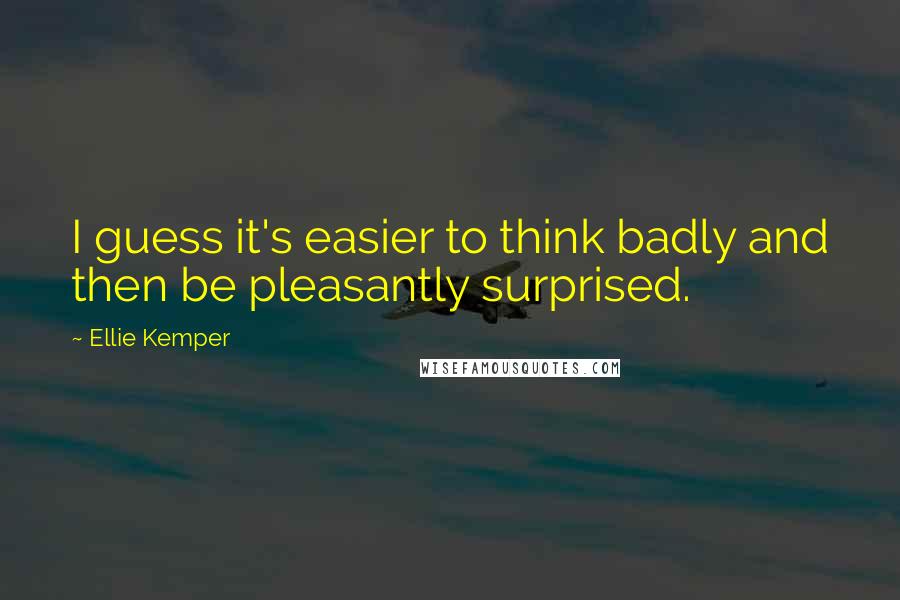 Ellie Kemper Quotes: I guess it's easier to think badly and then be pleasantly surprised.