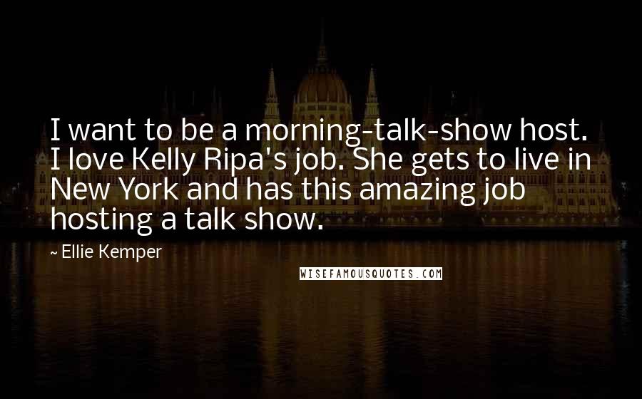 Ellie Kemper Quotes: I want to be a morning-talk-show host. I love Kelly Ripa's job. She gets to live in New York and has this amazing job hosting a talk show.