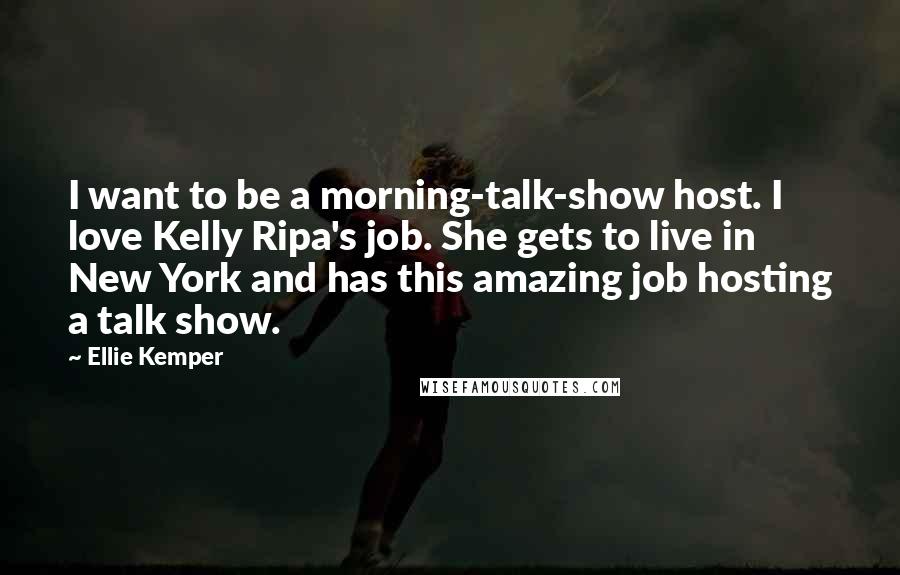 Ellie Kemper Quotes: I want to be a morning-talk-show host. I love Kelly Ripa's job. She gets to live in New York and has this amazing job hosting a talk show.