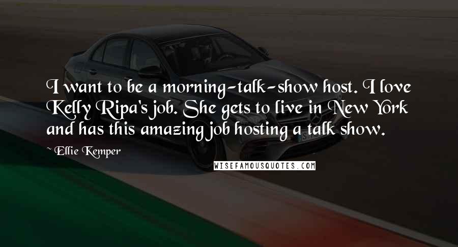 Ellie Kemper Quotes: I want to be a morning-talk-show host. I love Kelly Ripa's job. She gets to live in New York and has this amazing job hosting a talk show.