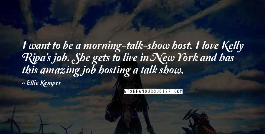 Ellie Kemper Quotes: I want to be a morning-talk-show host. I love Kelly Ripa's job. She gets to live in New York and has this amazing job hosting a talk show.