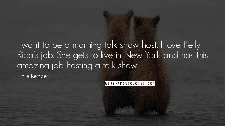 Ellie Kemper Quotes: I want to be a morning-talk-show host. I love Kelly Ripa's job. She gets to live in New York and has this amazing job hosting a talk show.