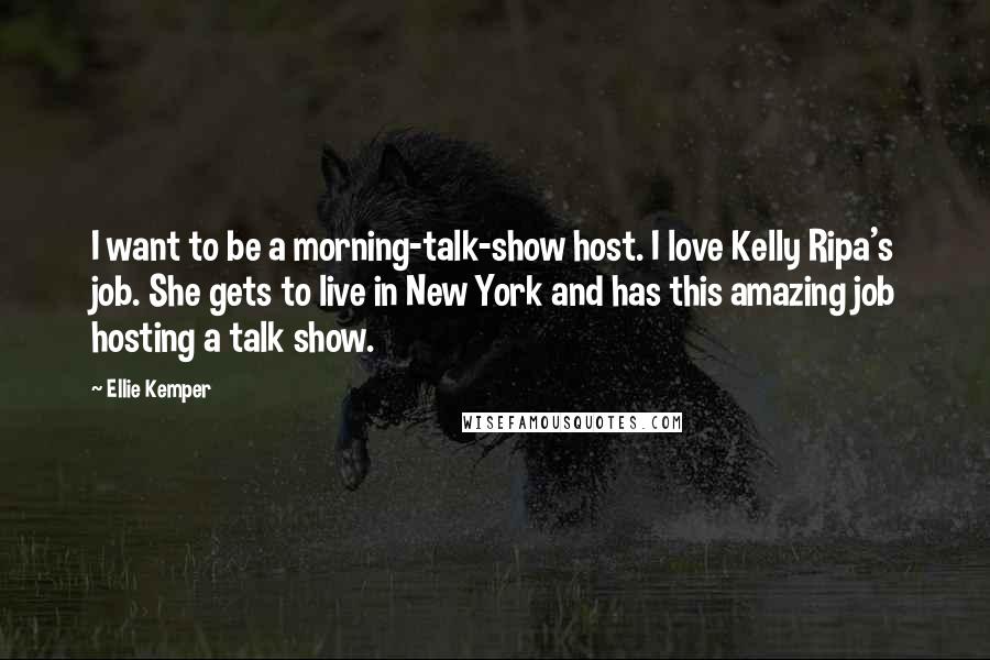 Ellie Kemper Quotes: I want to be a morning-talk-show host. I love Kelly Ripa's job. She gets to live in New York and has this amazing job hosting a talk show.