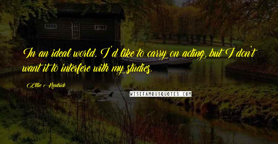 Ellie Kendrick Quotes: In an ideal world, I'd like to carry on acting, but I don't want it to interfere with my studies.