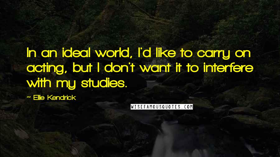 Ellie Kendrick Quotes: In an ideal world, I'd like to carry on acting, but I don't want it to interfere with my studies.