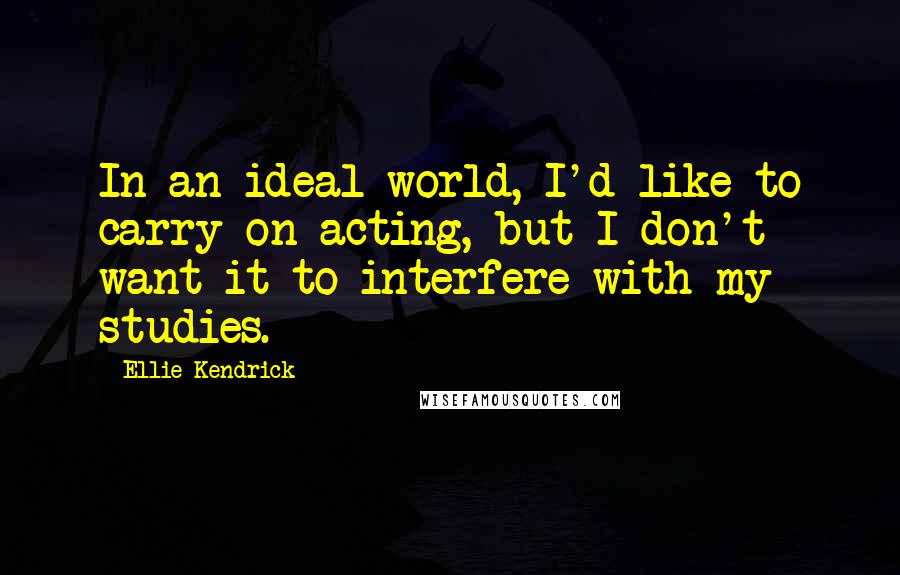 Ellie Kendrick Quotes: In an ideal world, I'd like to carry on acting, but I don't want it to interfere with my studies.