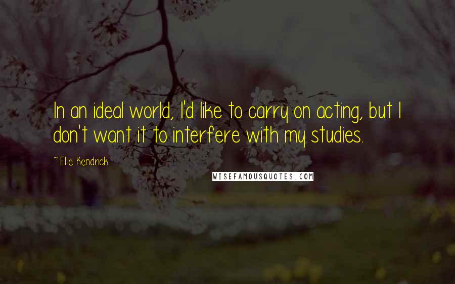 Ellie Kendrick Quotes: In an ideal world, I'd like to carry on acting, but I don't want it to interfere with my studies.