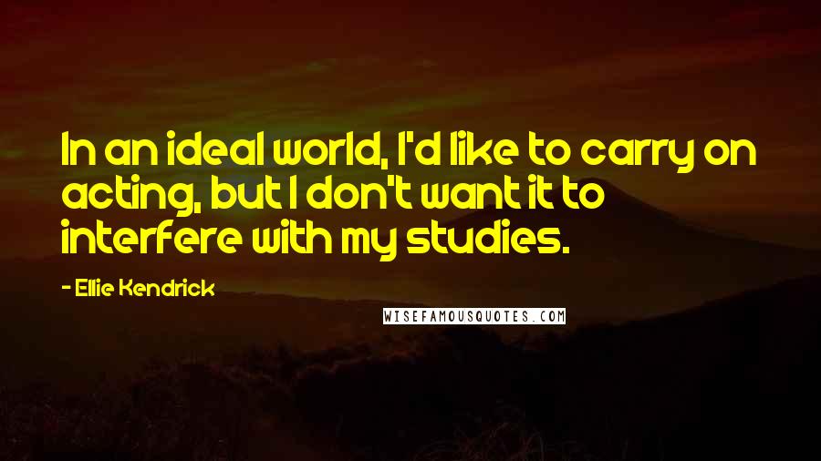 Ellie Kendrick Quotes: In an ideal world, I'd like to carry on acting, but I don't want it to interfere with my studies.