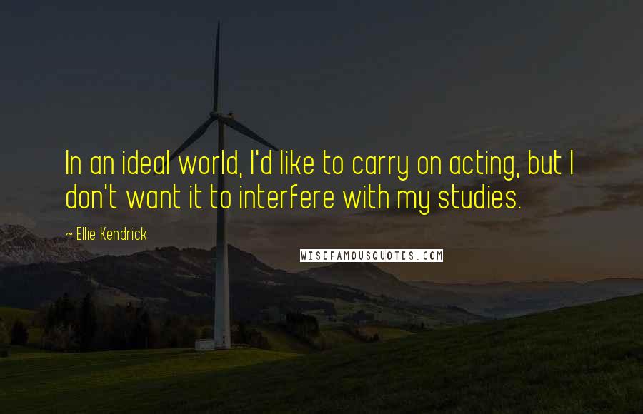 Ellie Kendrick Quotes: In an ideal world, I'd like to carry on acting, but I don't want it to interfere with my studies.