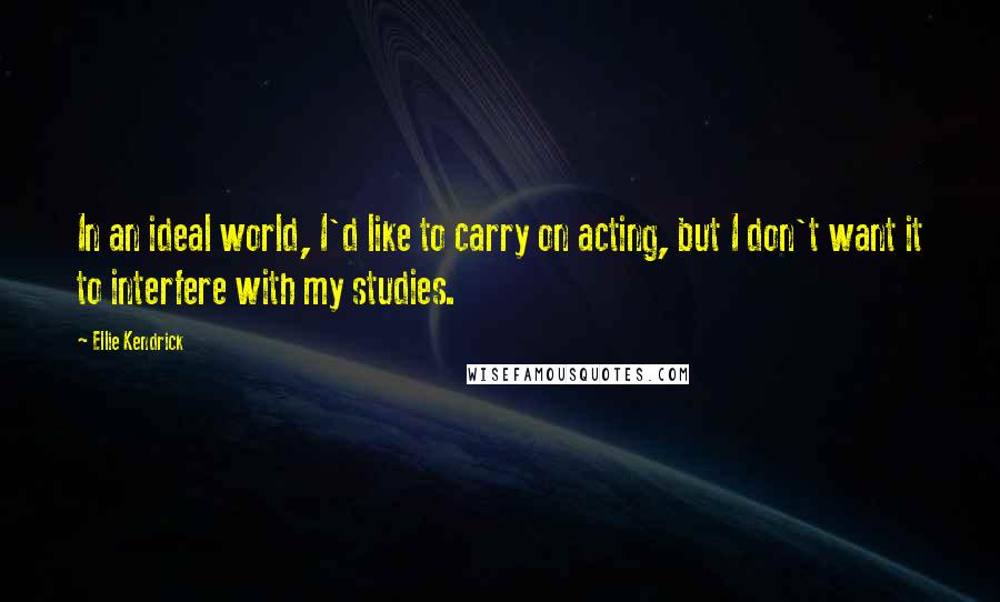 Ellie Kendrick Quotes: In an ideal world, I'd like to carry on acting, but I don't want it to interfere with my studies.