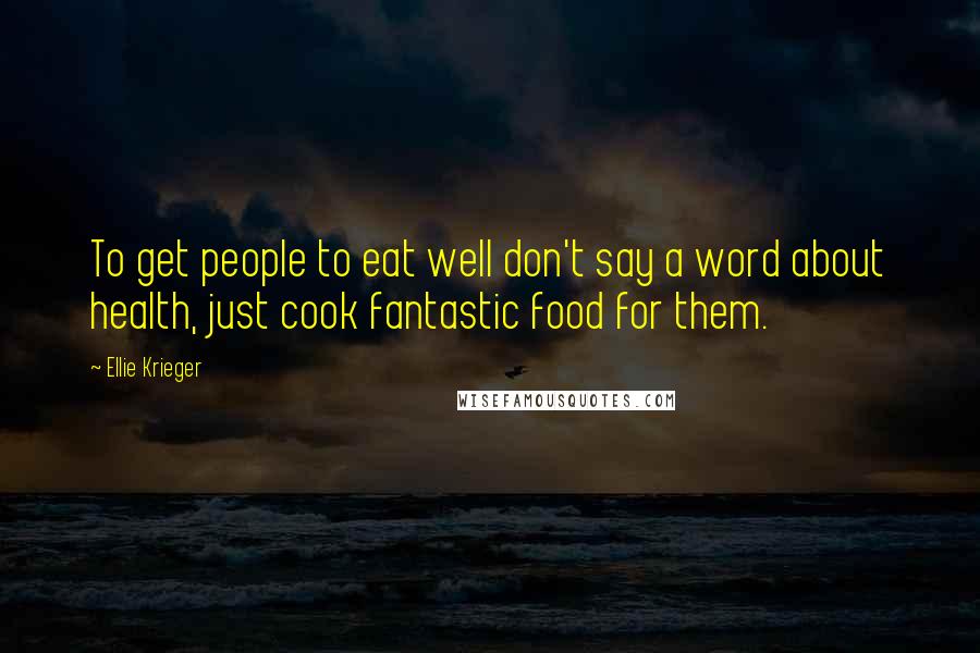 Ellie Krieger Quotes: To get people to eat well don't say a word about health, just cook fantastic food for them.