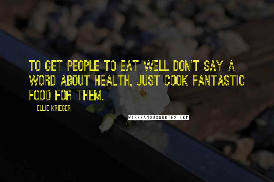 Ellie Krieger Quotes: To get people to eat well don't say a word about health, just cook fantastic food for them.