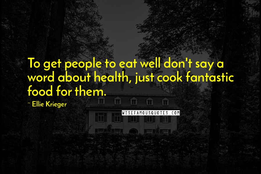 Ellie Krieger Quotes: To get people to eat well don't say a word about health, just cook fantastic food for them.