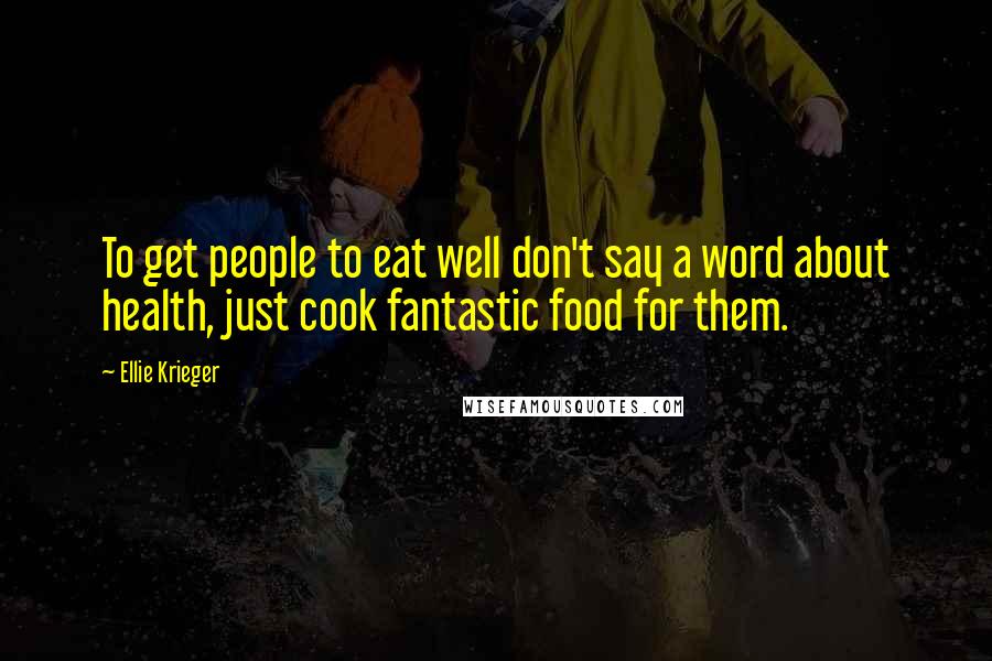 Ellie Krieger Quotes: To get people to eat well don't say a word about health, just cook fantastic food for them.