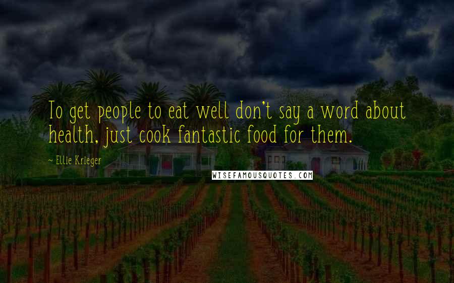 Ellie Krieger Quotes: To get people to eat well don't say a word about health, just cook fantastic food for them.