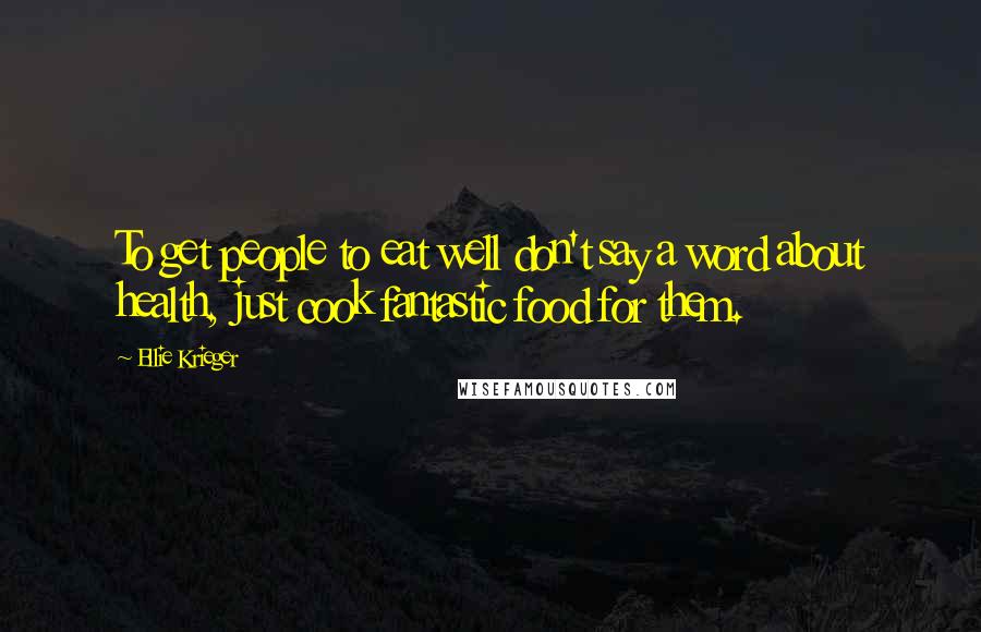 Ellie Krieger Quotes: To get people to eat well don't say a word about health, just cook fantastic food for them.