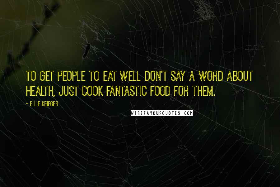 Ellie Krieger Quotes: To get people to eat well don't say a word about health, just cook fantastic food for them.