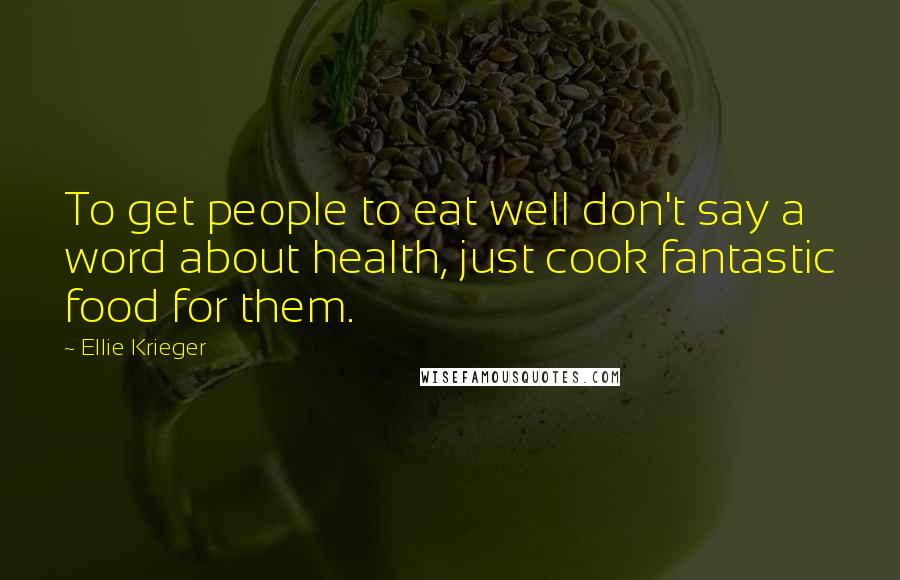 Ellie Krieger Quotes: To get people to eat well don't say a word about health, just cook fantastic food for them.