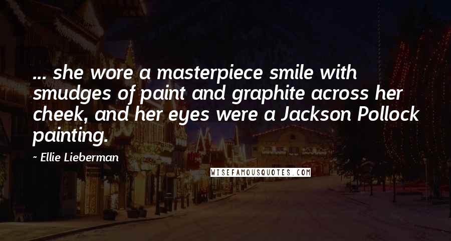 Ellie Lieberman Quotes: ... she wore a masterpiece smile with smudges of paint and graphite across her cheek, and her eyes were a Jackson Pollock painting.