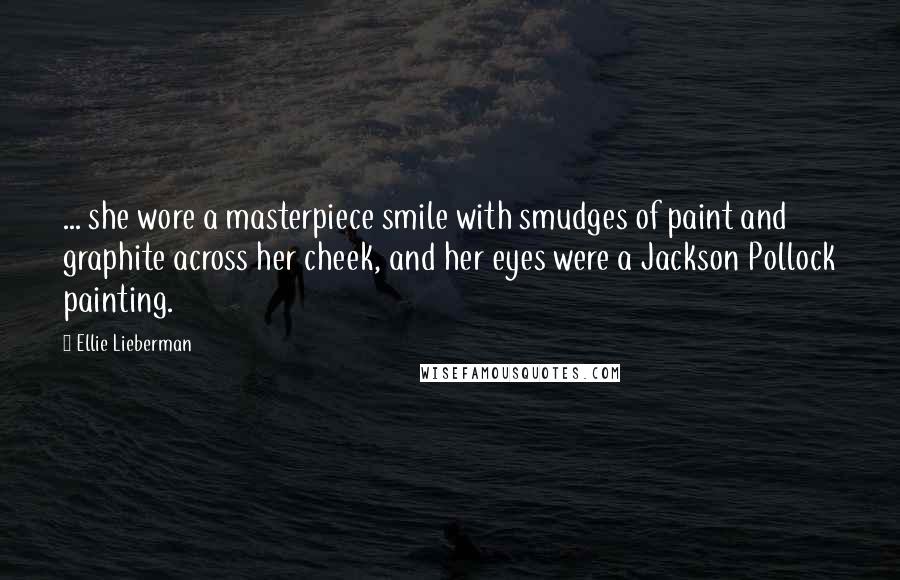 Ellie Lieberman Quotes: ... she wore a masterpiece smile with smudges of paint and graphite across her cheek, and her eyes were a Jackson Pollock painting.