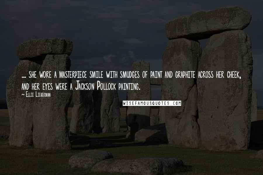 Ellie Lieberman Quotes: ... she wore a masterpiece smile with smudges of paint and graphite across her cheek, and her eyes were a Jackson Pollock painting.