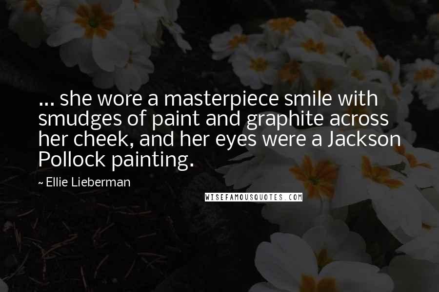 Ellie Lieberman Quotes: ... she wore a masterpiece smile with smudges of paint and graphite across her cheek, and her eyes were a Jackson Pollock painting.